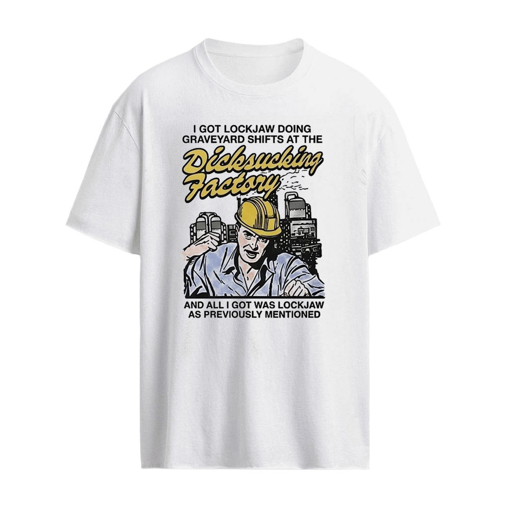 I Got Lockjaw Doing Graveyard Shifts At The Dicksucking Factory Shirt